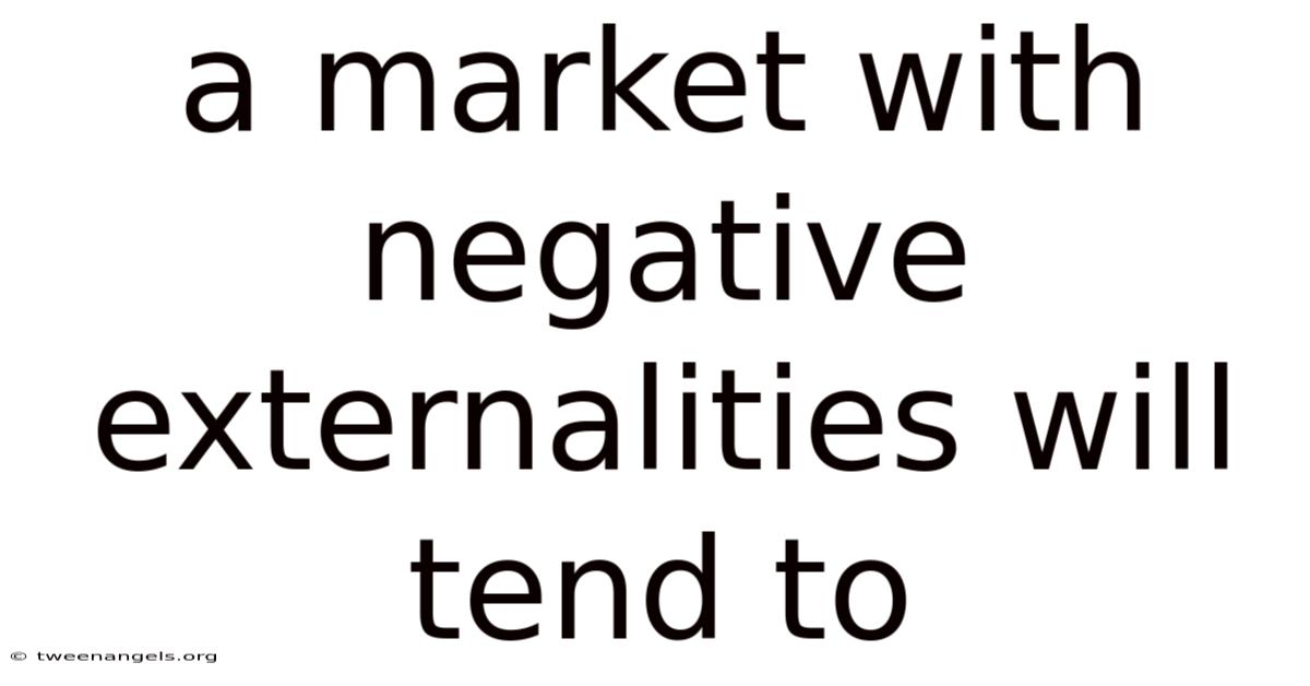 A Market With Negative Externalities Will Tend To
