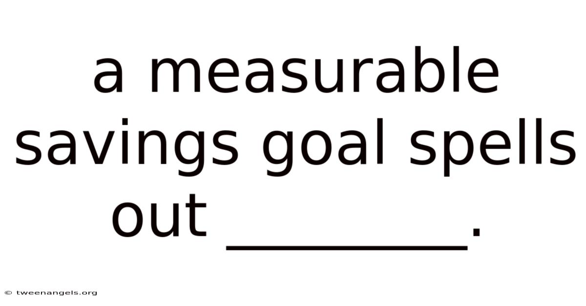 A Measurable Savings Goal Spells Out ________.