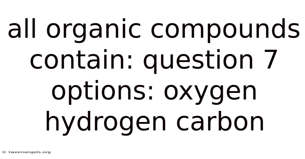 All Organic Compounds Contain: Question 7 Options: Oxygen Hydrogen Carbon