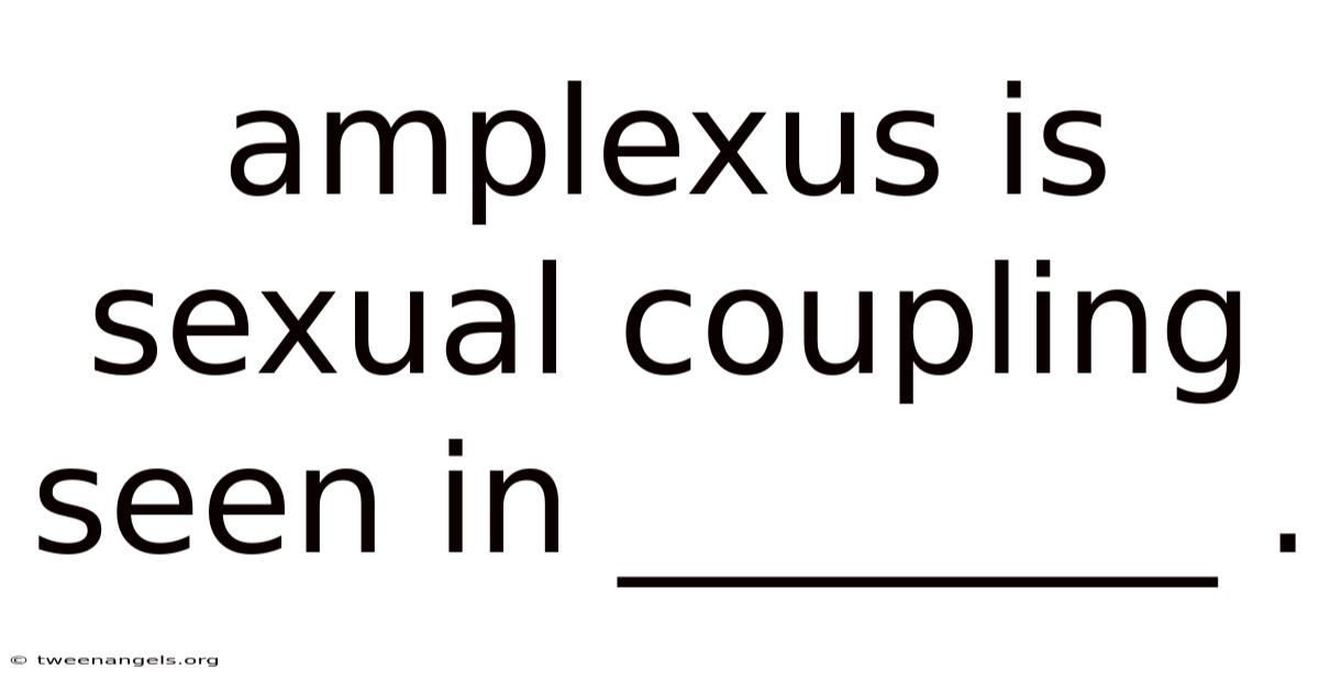 Amplexus Is Sexual Coupling Seen In ________ .