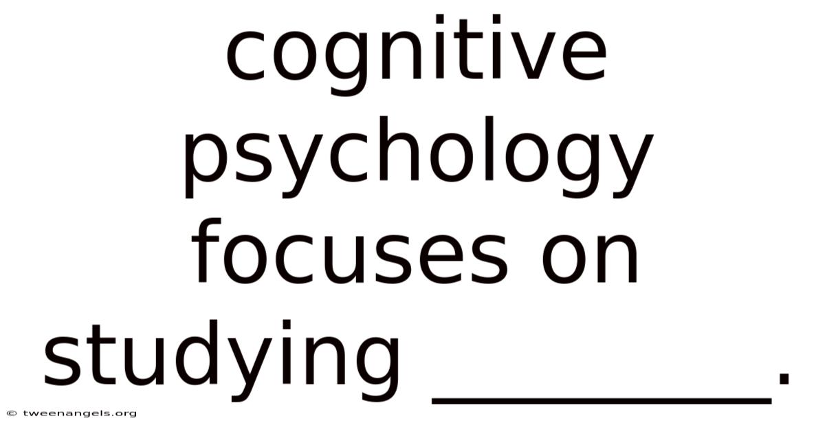 Cognitive Psychology Focuses On Studying ________.