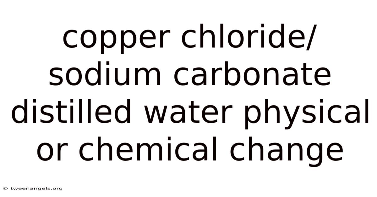 Copper Chloride/sodium Carbonate Distilled Water Physical Or Chemical Change