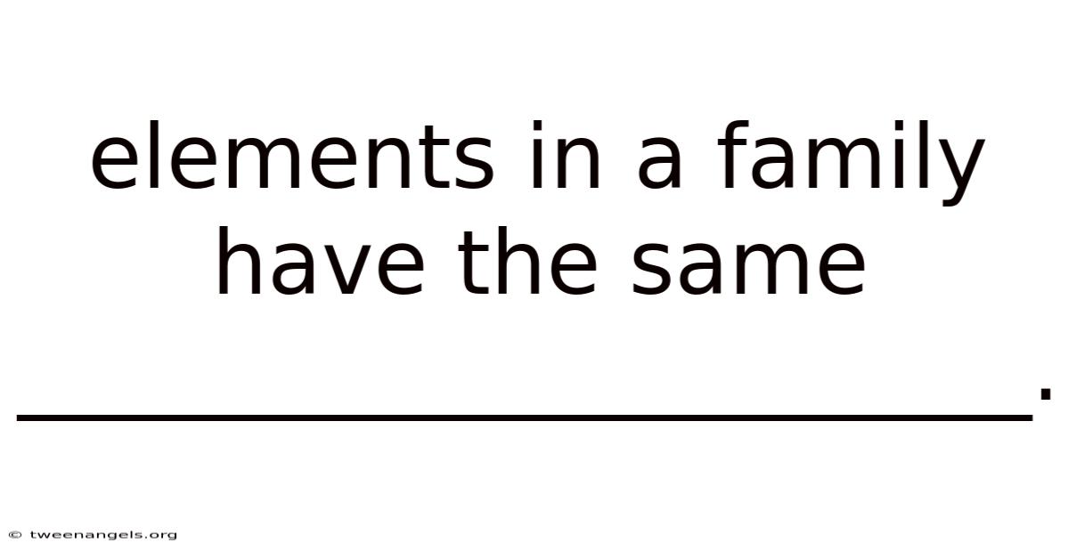 Elements In A Family Have The Same _______________________.