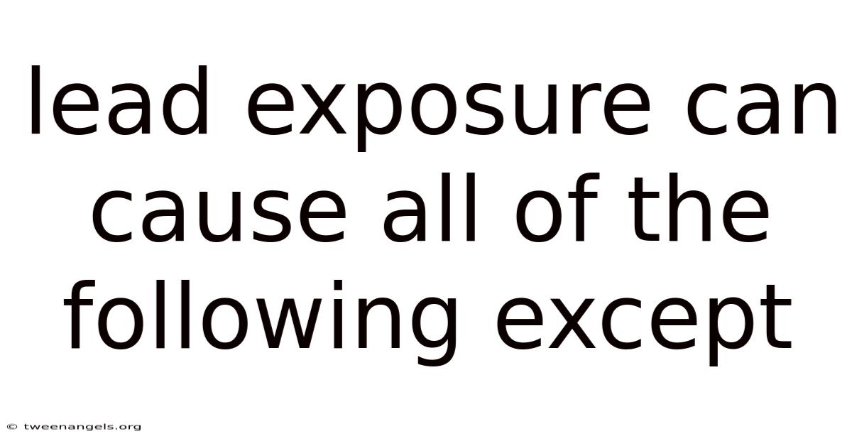 Lead Exposure Can Cause All Of The Following Except