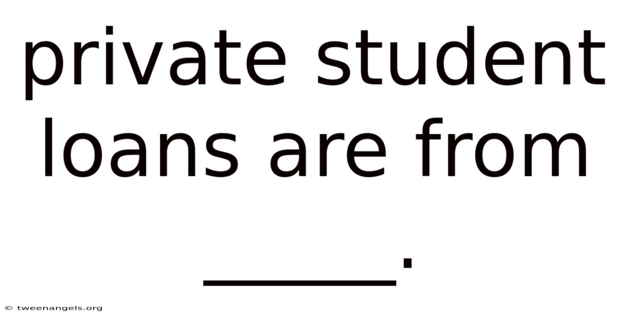 Private Student Loans Are From _____.