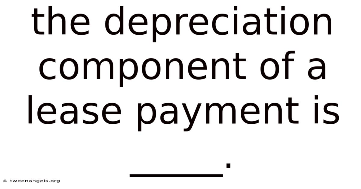 The Depreciation Component Of A Lease Payment Is _____.