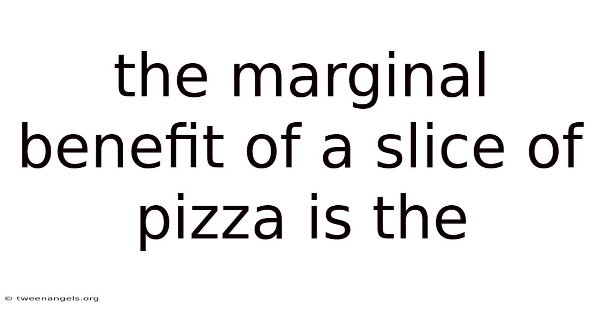 The Marginal Benefit Of A Slice Of Pizza Is The