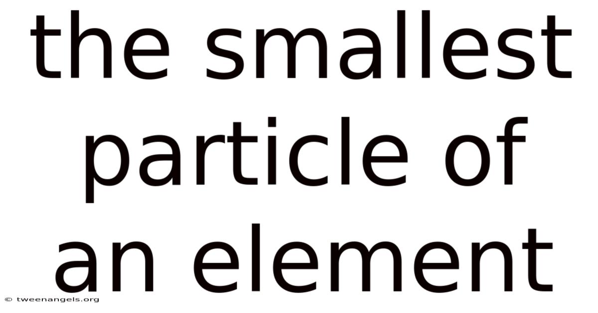 The Smallest Particle Of An Element