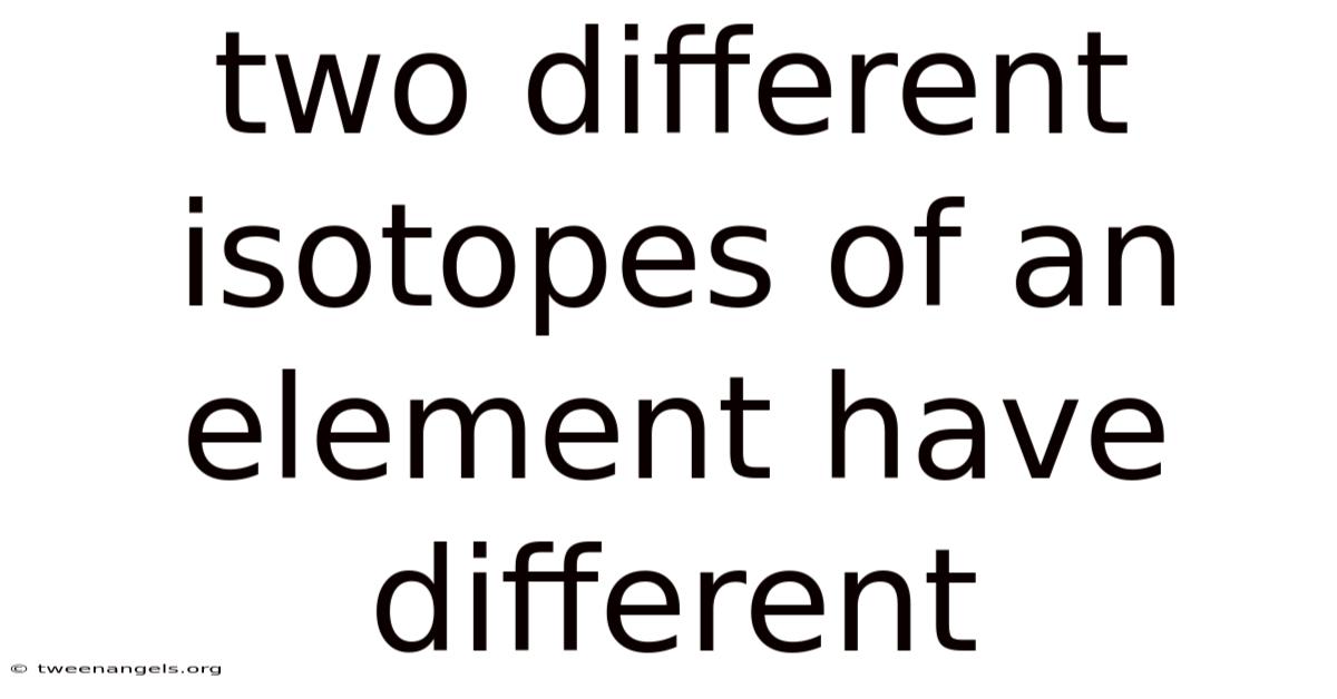 Two Different Isotopes Of An Element Have Different