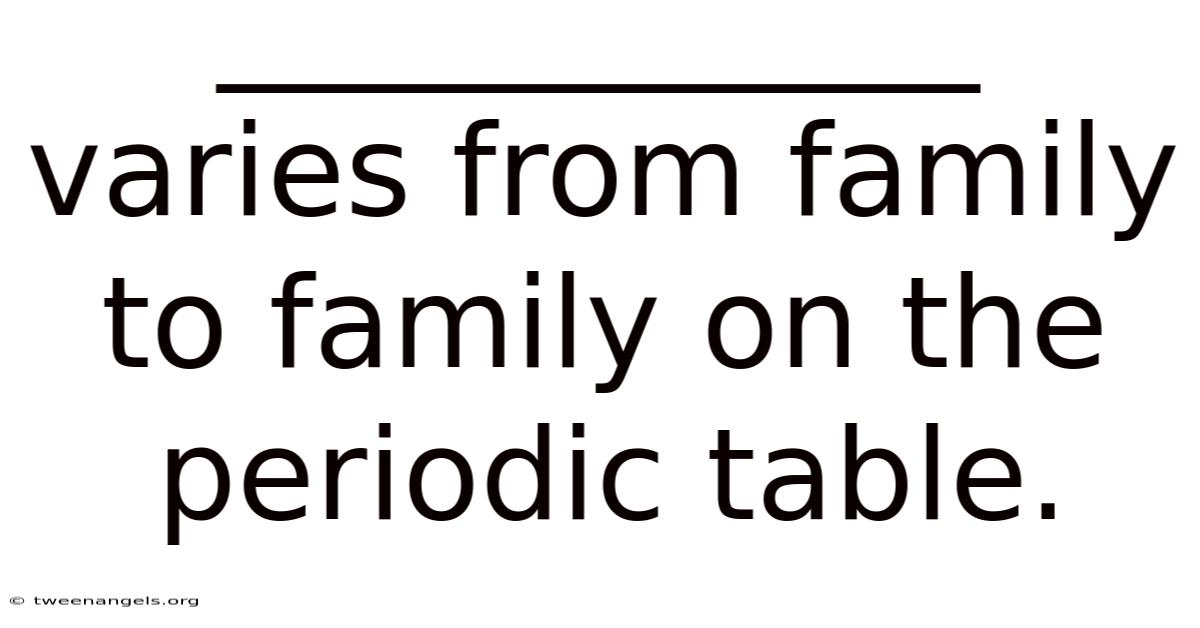 ____________ Varies From Family To Family On The Periodic Table.