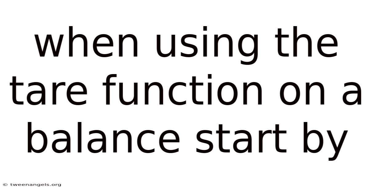 When Using The Tare Function On A Balance Start By