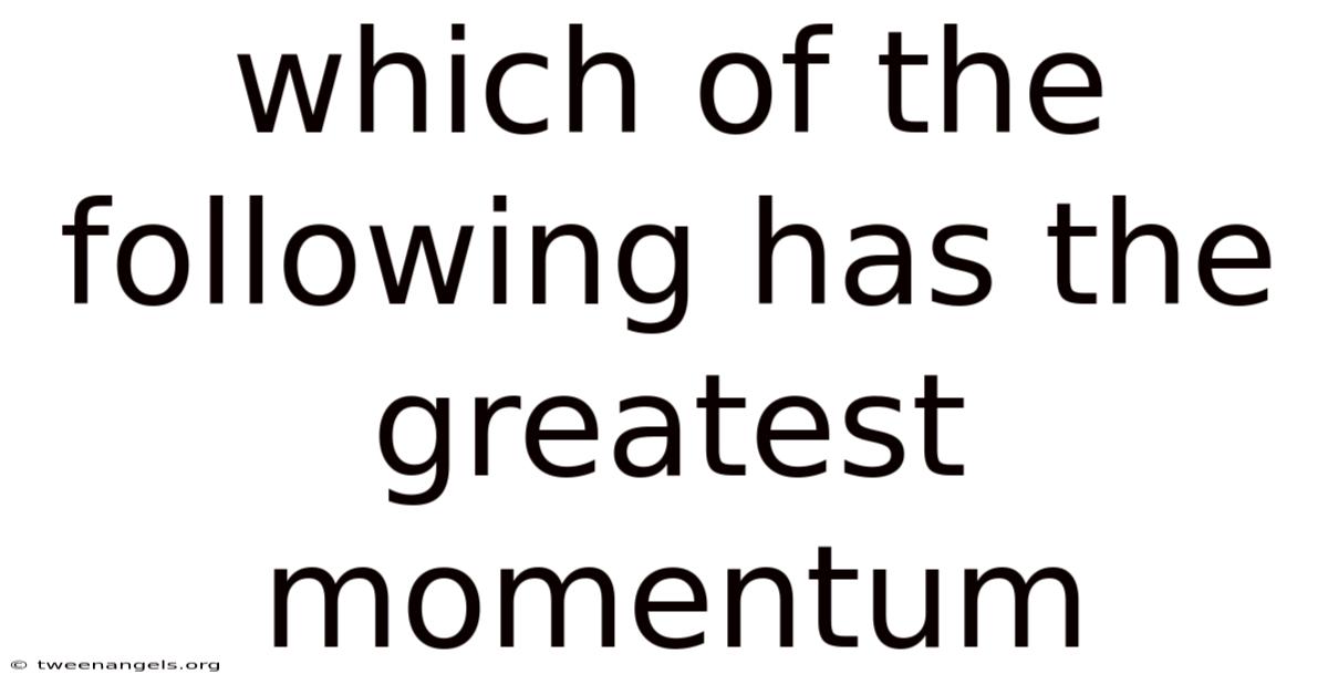 Which Of The Following Has The Greatest Momentum
